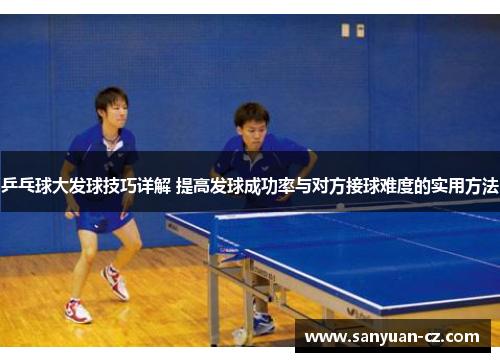 乒乓球大发球技巧详解 提高发球成功率与对方接球难度的实用方法