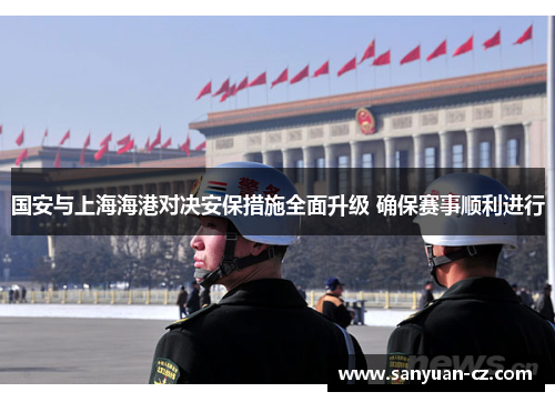 国安与上海海港对决安保措施全面升级 确保赛事顺利进行