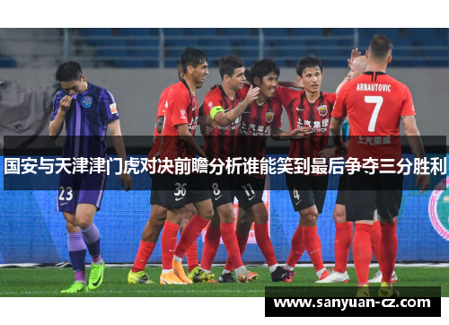 国安与天津津门虎对决前瞻分析谁能笑到最后争夺三分胜利
