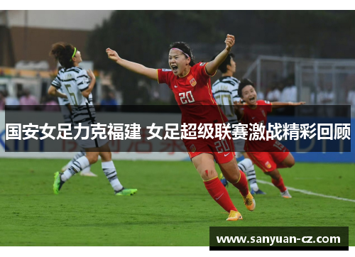 国安女足力克福建 女足超级联赛激战精彩回顾