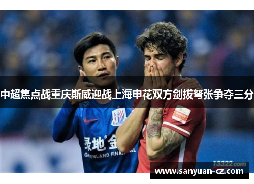 中超焦点战重庆斯威迎战上海申花双方剑拔弩张争夺三分