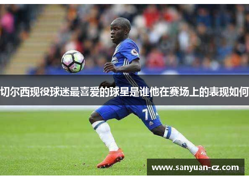 切尔西现役球迷最喜爱的球星是谁他在赛场上的表现如何