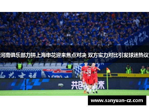 河南俱乐部力拼上海申花迎来焦点对决 双方实力对比引发球迷热议