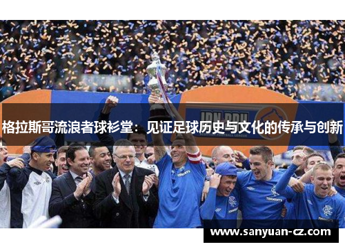 格拉斯哥流浪者球衫堂：见证足球历史与文化的传承与创新