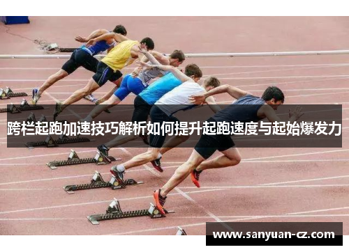 跨栏起跑加速技巧解析如何提升起跑速度与起始爆发力