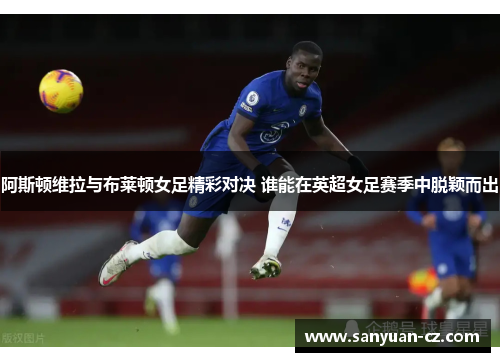 阿斯顿维拉与布莱顿女足精彩对决 谁能在英超女足赛季中脱颖而出
