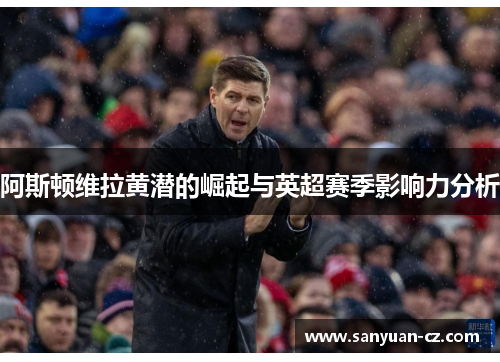 阿斯顿维拉黄潜的崛起与英超赛季影响力分析