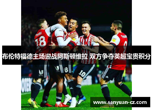 布伦特福德主场迎战阿斯顿维拉 双方争夺英超宝贵积分