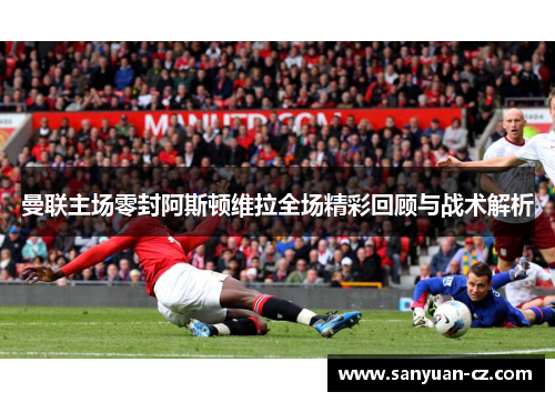 曼联主场零封阿斯顿维拉全场精彩回顾与战术解析