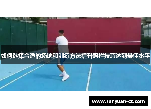 如何选择合适的场地和训练方法提升跨栏技巧达到最佳水平